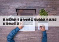 越南区块链项目有哪些公司[越南区块链项目有哪些公司做]