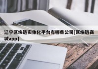 辽宁区块链实体化平台有哪些公司[区块链商城app]