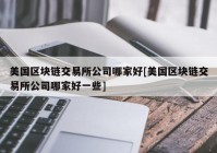 美国区块链交易所公司哪家好[美国区块链交易所公司哪家好一些]