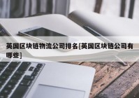 英国区块链物流公司排名[英国区块链公司有哪些]