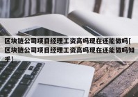 区块链公司项目经理工资高吗现在还能做吗[区块链公司项目经理工资高吗现在还能做吗知乎]