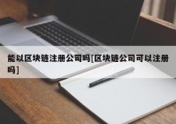 能以区块链注册公司吗[区块链公司可以注册吗]