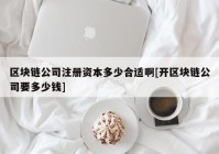 区块链公司注册资本多少合适啊[开区块链公司要多少钱]