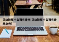 区块链那个公司有什麽[区块链那个公司有什麽业务]