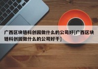 广西区块链科创园做什么的公司好[广西区块链科创园做什么的公司好干]