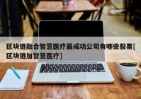 区块链融合智慧医疗最成功公司有哪些股票[区块链加智慧医疗]