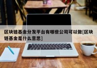 区块链基金分发平台有哪些公司可以做[区块链基金是什么意思]