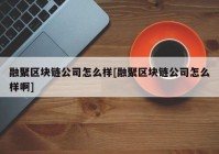 融聚区块链公司怎么样[融聚区块链公司怎么样啊]