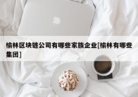 榆林区块链公司有哪些家族企业[榆林有哪些集团]