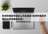 杭州市做区块链的公司有哪些[杭州市做区块链的公司有哪些企业]