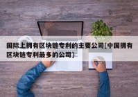 国际上拥有区块链专利的主要公司[中国拥有区块链专利最多的公司]