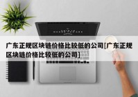 广东正规区块链价格比较低的公司[广东正规区块链价格比较低的公司]