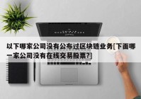 以下哪家公司没有公布过区块链业务[下面哪一家公司没有在线交易股票?]