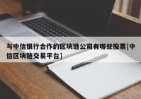 与中信银行合作的区块链公司有哪些股票[中信区块链交易平台]