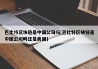 巴比特区块链是中国公司吗[巴比特区块链是中国公司吗还是美国]