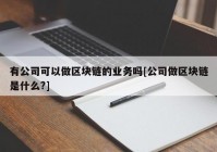 有公司可以做区块链的业务吗[公司做区块链是什么?]