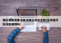 做区块链如果没有注册公司会怎样[区块链不投资能赚钱吗]