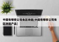 中国有哪些公司有区块链[中国有哪些公司有区块链产品]