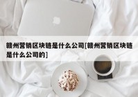 赣州营销区块链是什么公司[赣州营销区块链是什么公司的]