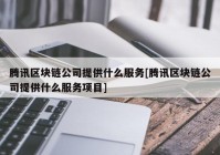 腾讯区块链公司提供什么服务[腾讯区块链公司提供什么服务项目]