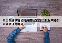 第三批区块链公司资质认定[第三批区块链公司资质认定时间]