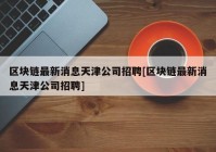 区块链最新消息天津公司招聘[区块链最新消息天津公司招聘]