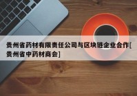 贵州省药材有限责任公司与区块链企业合作[贵州省中药材商会]