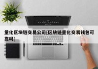 量化区块链交易公司[区块链量化交易钱包可靠吗]