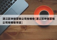 湛江区块链营销公司有哪些[湛江区块链营销公司有哪些项目]