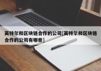 英特尔和区块链合作的公司[英特尔和区块链合作的公司有哪些]