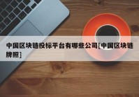 中国区块链投标平台有哪些公司[中国区块链牌照]