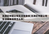 百源区块链公司生活健康保[百源区块链公司生活健康保障怎么样]