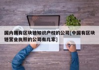 国内拥有区块链知识产权的公司[中国有区块链营业执照的公司有几家]