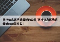 医疗信息区块链最好的公司[医疗信息区块链最好的公司排名]