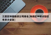 三亚区块链融资公司排名[海南区块链试验区有多少企业]